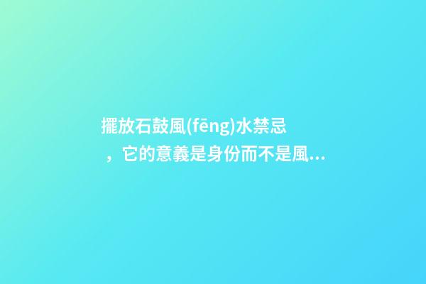 擺放石鼓風(fēng)水禁忌，它的意義是身份而不是風(fēng)水